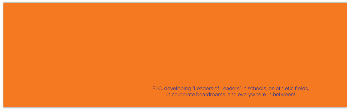 ELC…developing “Leaders of Leaders” in schools, on athletic fields, in corporate boardrooms, and everywhere in between!