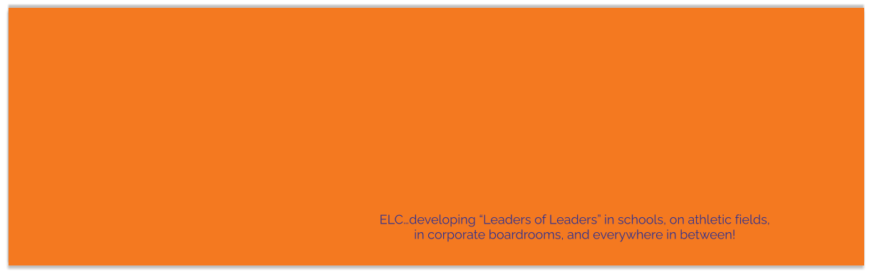 ELC…developing “Leaders of Leaders” in schools, on athletic fields, in corporate boardrooms, and everywhere in between!